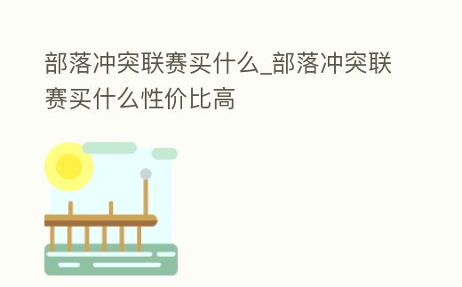 部落沖突聯賽買什么_部落沖突聯賽買什么性價比高
