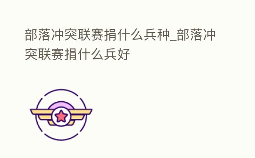 部落沖突聯賽捐什么兵種_部落沖突聯賽捐什么兵好