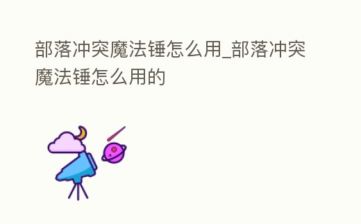 部落沖突魔法錘怎么用_部落沖突魔法錘怎么用的