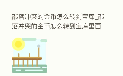 部落沖突的金幣怎么轉到寶庫_部落沖突的金幣怎么轉到寶庫里面