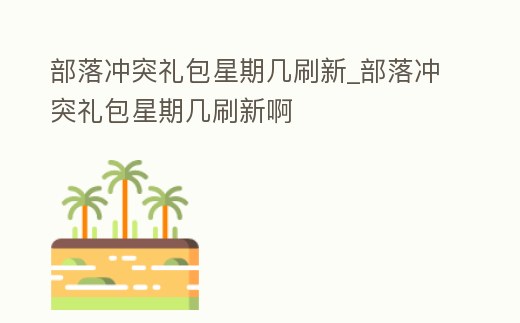 部落沖突禮包星期幾刷新_部落沖突禮包星期幾刷新啊