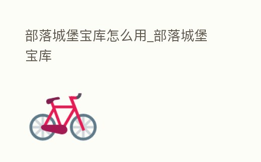 部落城堡寶庫怎么用_部落城堡 寶庫