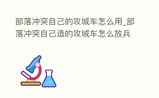 部落沖突自己的攻城車怎么用_部落沖突自己造的攻城車怎么放兵