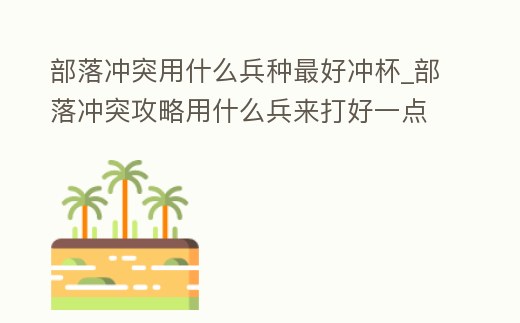 部落沖突用什么兵種最好沖杯_部落沖突攻略用什么兵來打好一點