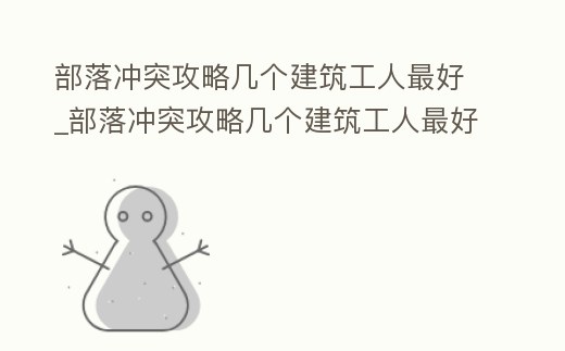 部落沖突攻略幾個(gè)建筑工人最好_部落沖突攻略幾個(gè)建筑工人最好升級