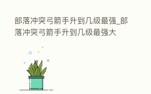 部落沖突弓箭手升到幾級最強_部落沖突弓箭手升到幾級最強大