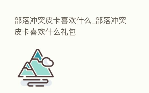 部落沖突皮卡喜歡什么_部落沖突皮卡喜歡什么禮包