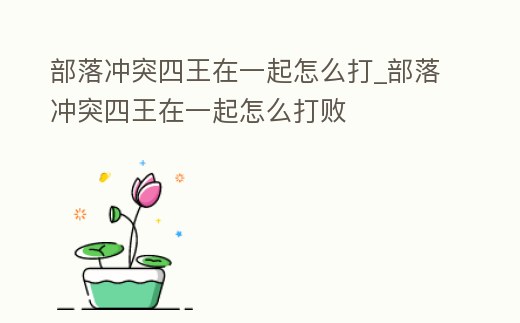 部落沖突四王在一起怎么打_部落沖突四王在一起怎么打敗