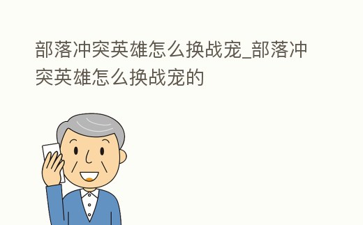 部落沖突英雄怎么換戰(zhàn)寵_部落沖突英雄怎么換戰(zhàn)寵的