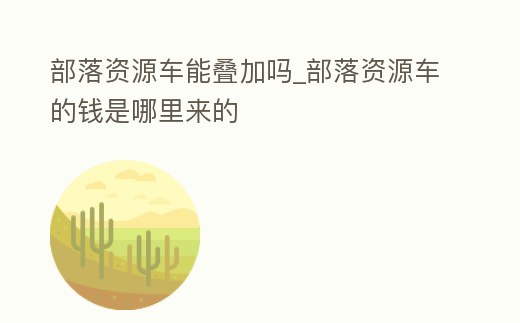 部落資源車能疊加嗎_部落資源車的錢是哪里來的