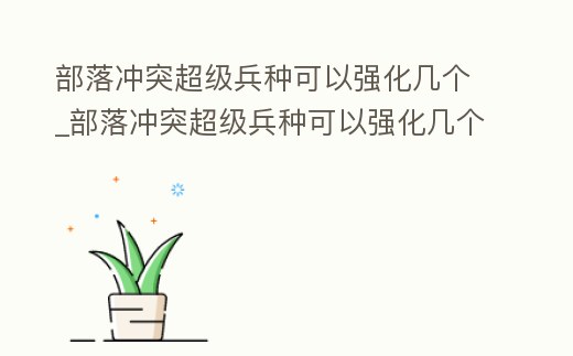 部落沖突超級兵種可以強(qiáng)化幾個(gè)_部落沖突超級兵種可以強(qiáng)化幾個(gè)兵