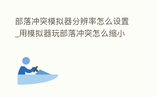部落沖突模擬器分辨率怎么設置_用模擬器玩部落沖突怎么縮小