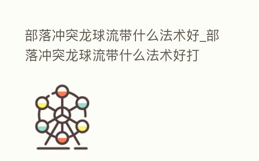 部落沖突龍球流帶什么法術好_部落沖突龍球流帶什么法術好打