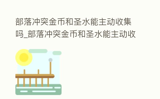部落沖突金幣和圣水能主動收集嗎_部落沖突金幣和圣水能主動收集嗎
