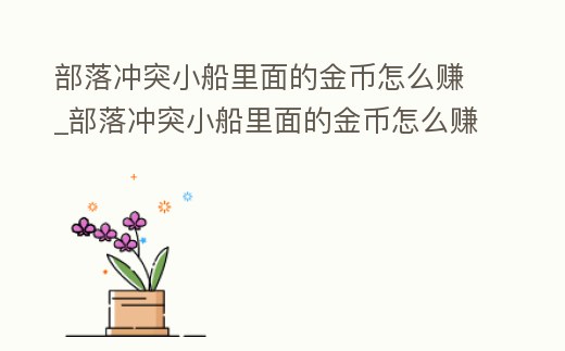 部落沖突小船里面的金幣怎么賺_部落沖突小船里面的金幣怎么賺的多