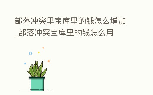 部落沖突里寶庫里的錢怎么增加_部落沖突寶庫里的錢怎么用