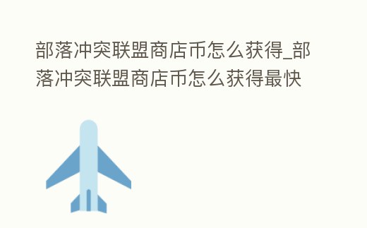 部落沖突聯盟商店幣怎么獲得_部落沖突聯盟商店幣怎么獲得最快