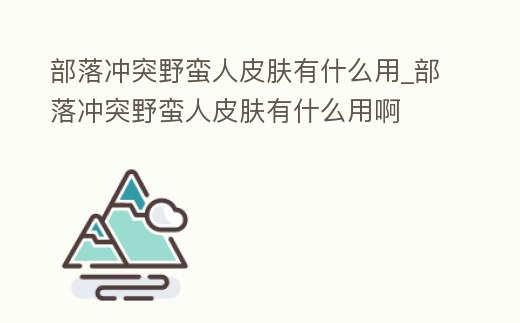 部落沖突野蠻人皮膚有什么用_部落沖突野蠻人皮膚有什么用啊
