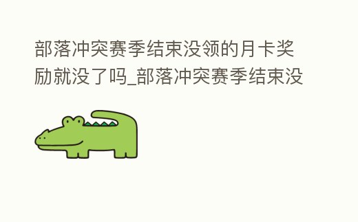 部落沖突賽季結束沒領的月卡獎勵就沒了嗎_部落沖突賽季結束沒領的月卡獎勵就沒了嗎知乎