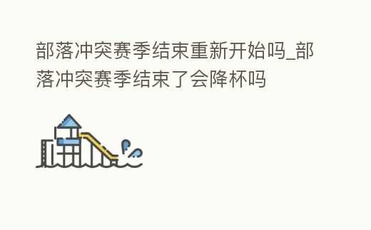 部落沖突賽季結(jié)束重新開始嗎_部落沖突賽季結(jié)束了會降杯嗎