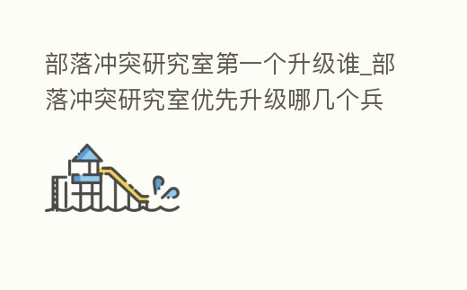 部落沖突研究室第一個升級誰_部落沖突研究室優先升級哪幾個兵種