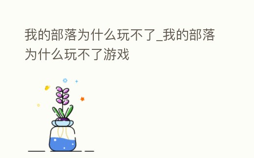 我的部落為什么玩不了_我的部落為什么玩不了游戲
