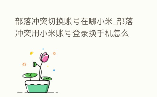 部落沖突切換賬號在哪小米_部落沖突用小米賬號登錄換手機怎么辦