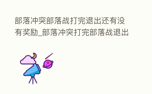 部落沖突部落戰打完退出還有沒有獎勵_部落沖突打完部落戰退出部落有獎勵嗎