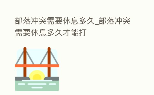 部落沖突需要休息多久_部落沖突需要休息多久才能打
