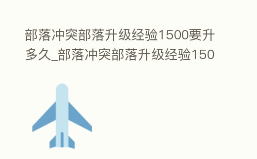 部落沖突部落升級經(jīng)驗(yàn)1500要升多久_部落沖突部落升級經(jīng)驗(yàn)1500要升多久才能升滿