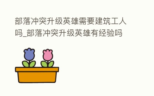 部落沖突升級英雄需要建筑工人嗎_部落沖突升級英雄有經(jīng)驗嗎