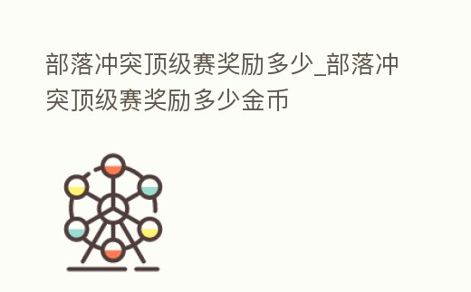 部落沖突頂級賽獎勵多少_部落沖突頂級賽獎勵多少金幣
