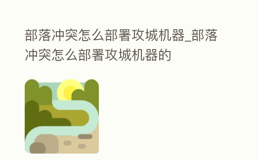 部落沖突怎么部署攻城機器_部落沖突怎么部署攻城機器的