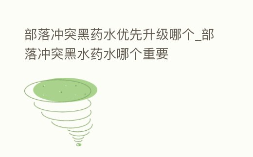 部落沖突黑藥水優先升級哪個_部落沖突黑水藥水哪個重要