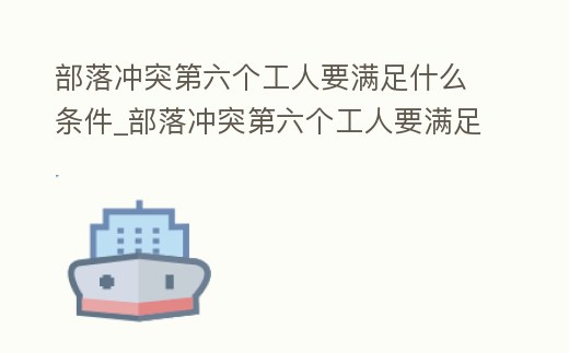 部落沖突第六個工人要滿足什么條件_部落沖突第六個工人要滿足什么條件才能升級