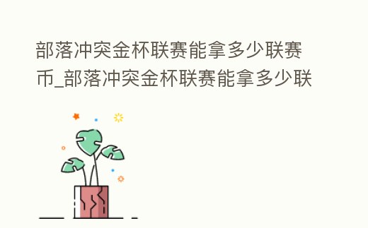 部落沖突金杯聯賽能拿多少聯賽幣_部落沖突金杯聯賽能拿多少聯賽幣啊