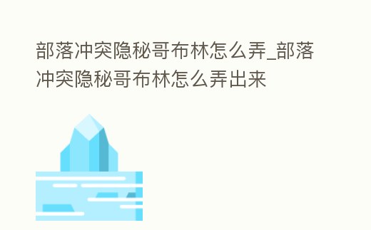 部落沖突隱秘哥布林怎么弄_部落沖突隱秘哥布林怎么弄出來