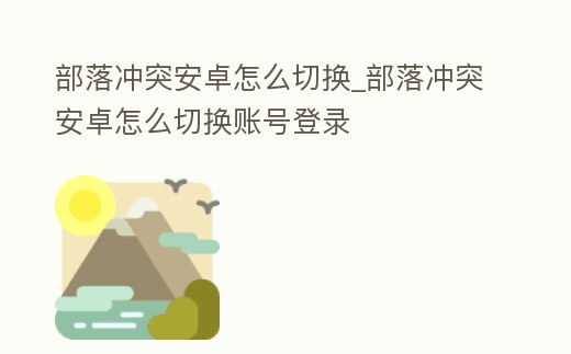 部落沖突安卓怎么切換_部落沖突安卓怎么切換賬號登錄