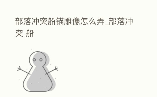 部落沖突船錨雕像怎么弄_部落沖突 船