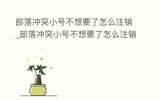 部落沖突小號不想要了怎么注銷_部落沖突小號不想要了怎么注銷掉