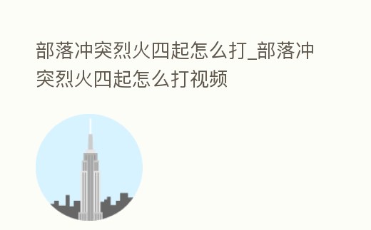 部落沖突烈火四起怎么打_部落沖突烈火四起怎么打視頻