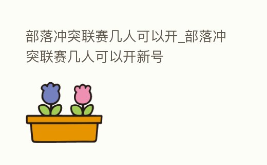 部落沖突聯賽幾人可以開_部落沖突聯賽幾人可以開新號