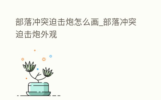 部落沖突迫擊炮怎么畫_部落沖突迫擊炮外觀