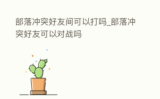 部落沖突好友間可以打嗎_部落沖突好友可以對(duì)戰(zhàn)嗎