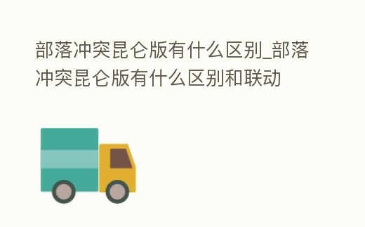 部落沖突昆侖版有什么區別_部落沖突昆侖版有什么區別和聯動