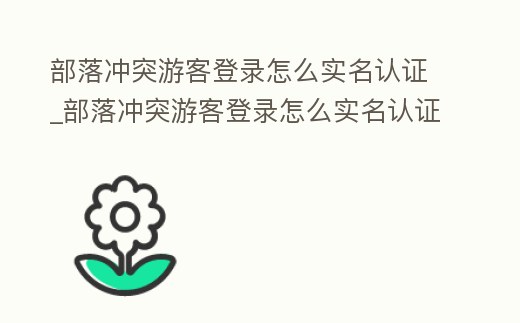 部落沖突游客登錄怎么實名認證_部落沖突游客登錄怎么實名認證啊