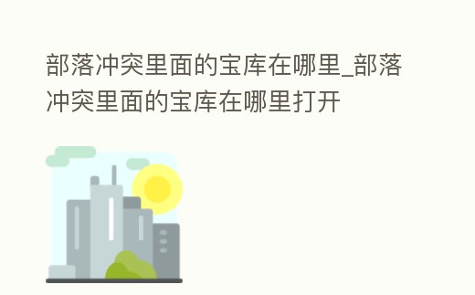 部落沖突里面的寶庫(kù)在哪里_部落沖突里面的寶庫(kù)在哪里打開