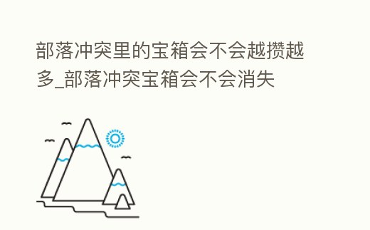 部落沖突里的寶箱會不會越攢越多_部落沖突寶箱會不會消失