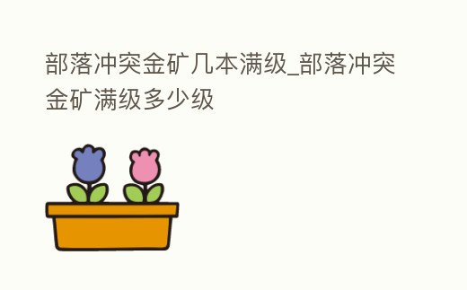 部落沖突金礦幾本滿級(jí)_部落沖突金礦滿級(jí)多少級(jí)