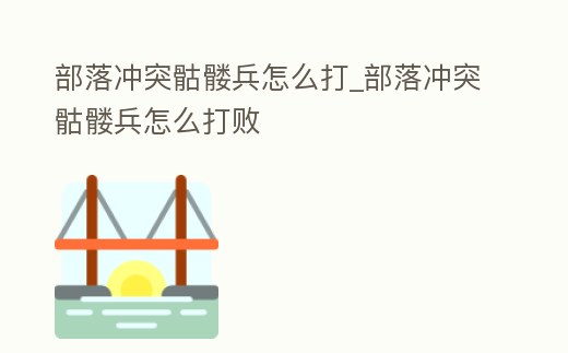 部落沖突骷髏兵怎么打_部落沖突骷髏兵怎么打敗